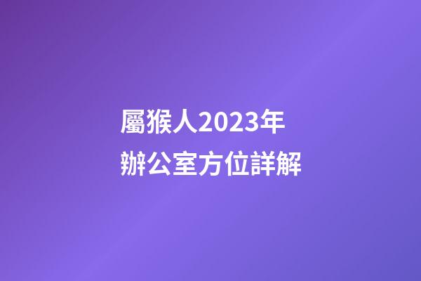 屬猴人2023年辦公室方位詳解