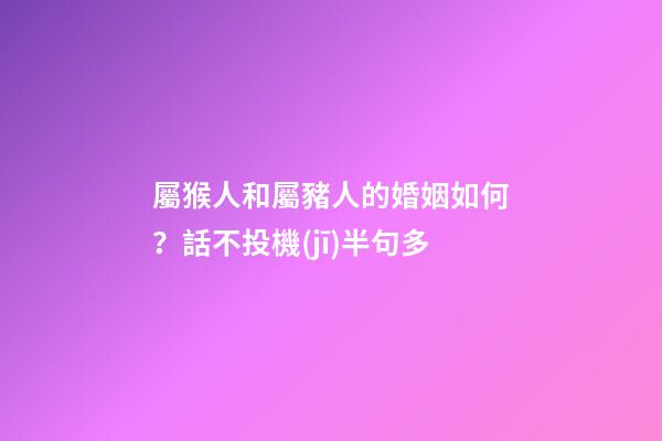 屬猴人和屬豬人的婚姻如何？話不投機(jī)半句多