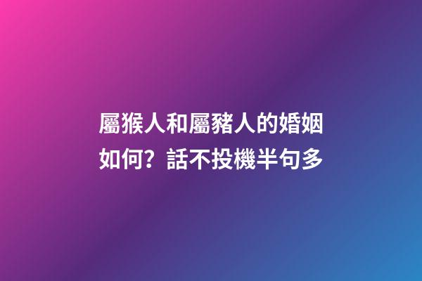 屬猴人和屬豬人的婚姻如何？話不投機半句多
