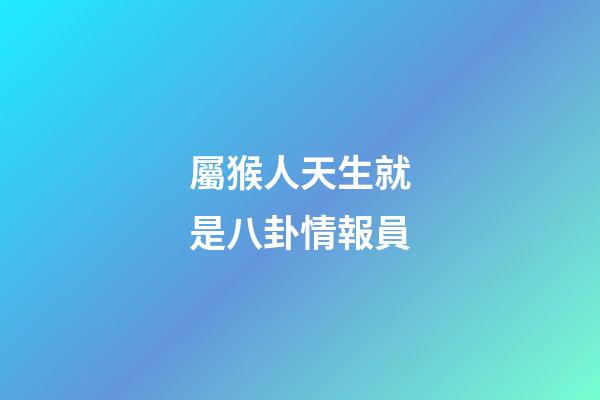 屬猴人天生就是八卦情報員