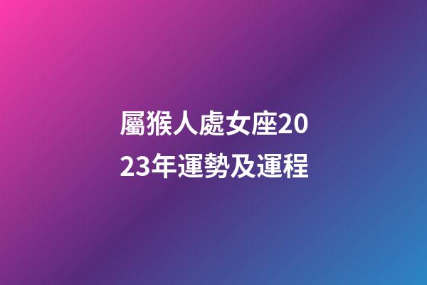 屬猴人處女座2023年運勢及運程-第1張-星座運勢-玄機派