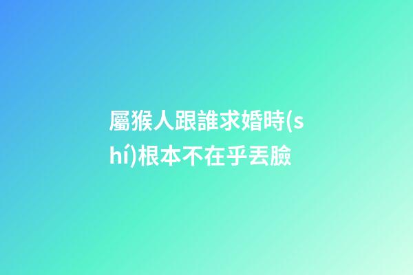 屬猴人跟誰求婚時(shí)根本不在乎丟臉