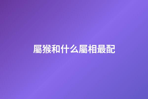屬猴和什么屬相最配（十猴九苦,哪個月份最苦）-第1張-星座運勢-玄機派