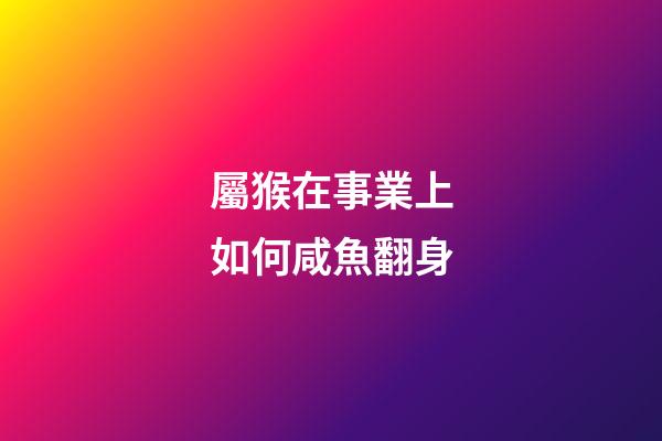 屬猴在事業上如何咸魚翻身