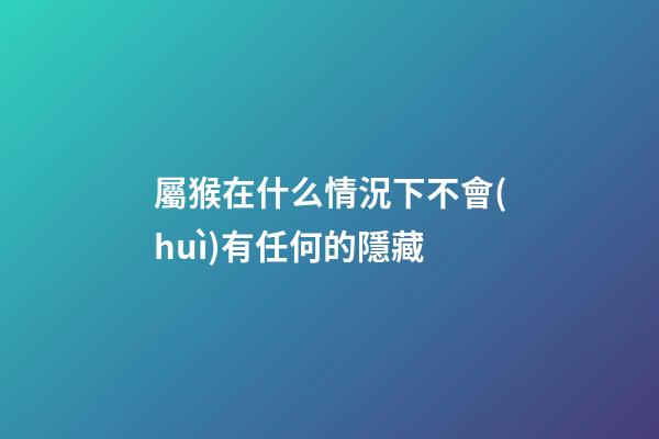 屬猴在什么情況下不會(huì)有任何的隱藏