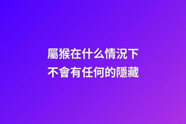 屬猴在什么情況下不會有任何的隱藏