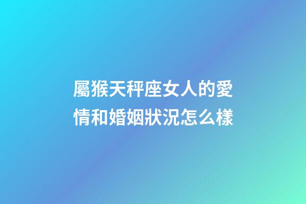屬猴天秤座女人的愛情和婚姻狀況怎么樣-第1張-星座運勢-玄機派