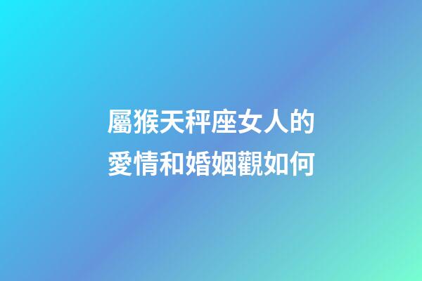 屬猴天秤座女人的愛情和婚姻觀如何-第1張-星座運勢-玄機派