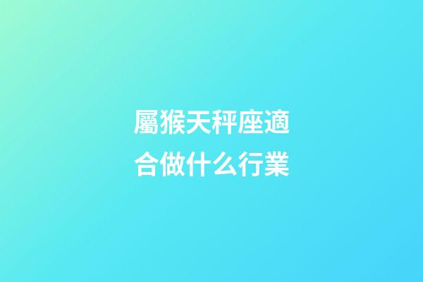 屬猴天秤座適合做什么行業-第1張-星座運勢-玄機派