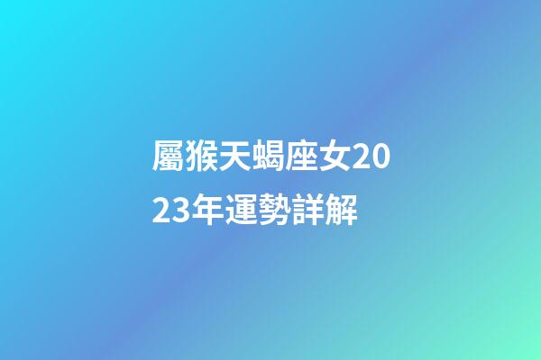 屬猴天蝎座女2023年運勢詳解-第1張-星座運勢-玄機派