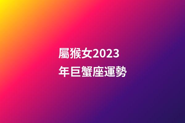 屬猴女2023年巨蟹座運勢-第1張-星座運勢-玄機派