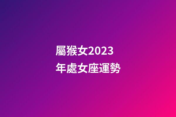 屬猴女2023年處女座運勢-第1張-星座運勢-玄機派