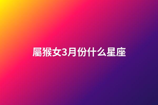 屬猴女3月份什么星座-第1張-星座運勢-玄機派