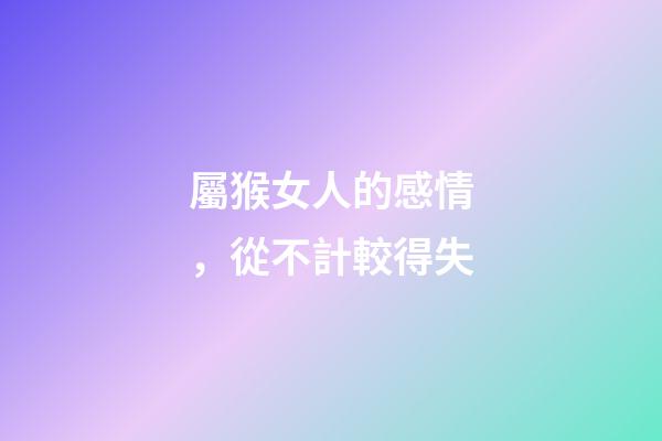 屬猴女人的感情，從不計較得失