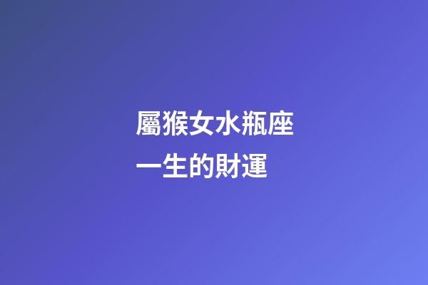 屬猴女水瓶座一生的財運-第1張-星座運勢-玄機派