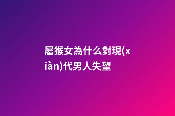 屬猴女為什么對現(xiàn)代男人失望
