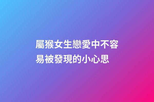 屬猴女生戀愛中不容易被發現的小心思