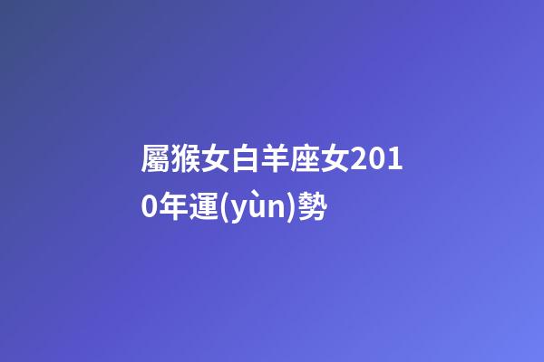 屬猴女白羊座女2010年運(yùn)勢-第1張-星座運(yùn)勢-玄機(jī)派