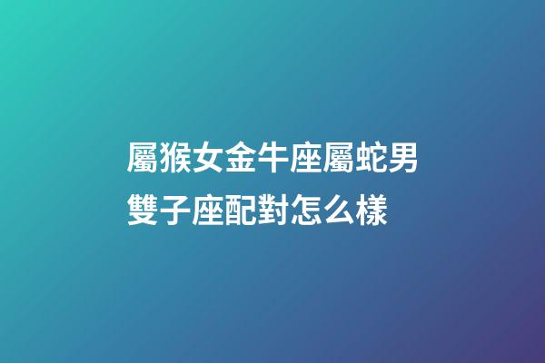 屬猴女金牛座屬蛇男雙子座配對怎么樣-第1張-星座運(yùn)勢-玄機(jī)派