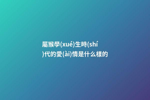 屬猴學(xué)生時(shí)代的愛(ài)情是什么樣的