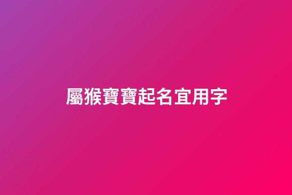 屬猴寶寶起名宜用字(屬猴寶寶名字大全)-第1張-寶寶起名-玄機(jī)派