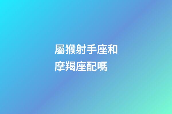 屬猴射手座和摩羯座配嗎-第1張-星座運勢-玄機(jī)派