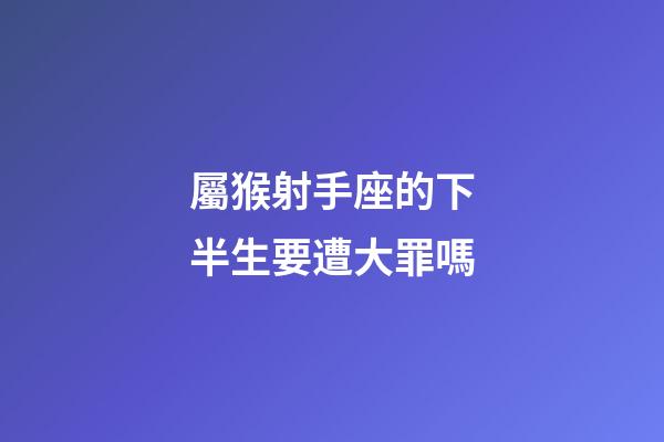 屬猴射手座的下半生要遭大罪嗎