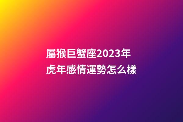 屬猴巨蟹座2023年虎年感情運勢怎么樣-第1張-星座運勢-玄機派