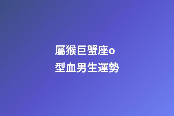 屬猴巨蟹座o型血男生運勢-第1張-星座運勢-玄機派