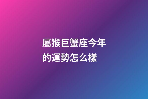 屬猴巨蟹座今年的運勢怎么樣-第1張-星座運勢-玄機派