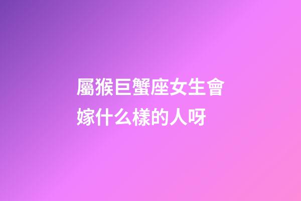 屬猴巨蟹座女生會嫁什么樣的人呀