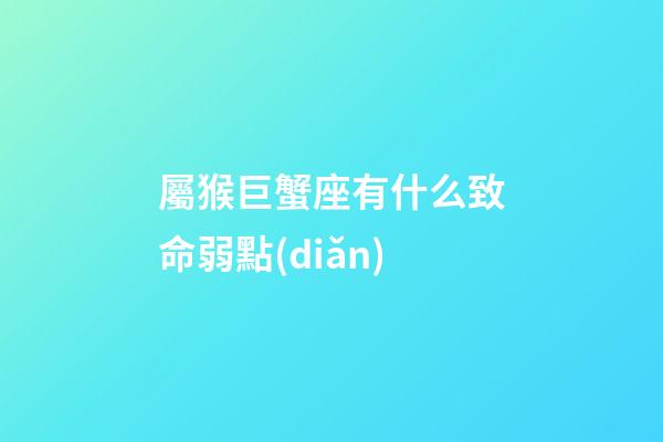 屬猴巨蟹座有什么致命弱點(diǎn)-第1張-星座運(yùn)勢-玄機(jī)派