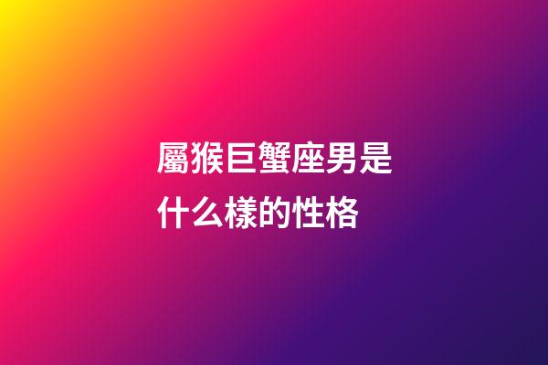 屬猴巨蟹座男是什么樣的性格-第1張-星座運勢-玄機派