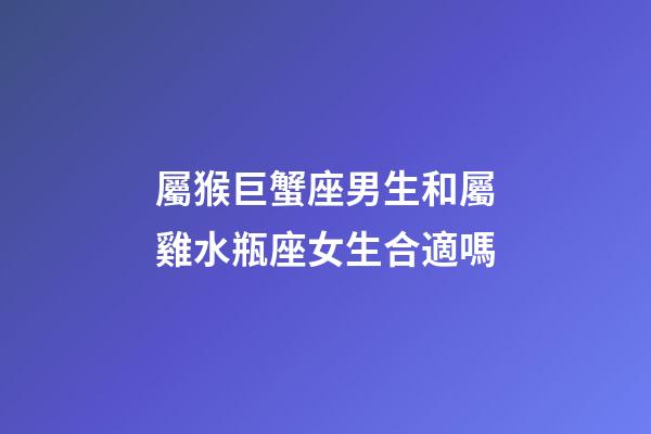 屬猴巨蟹座男生和屬雞水瓶座女生合適嗎-第1張-星座運勢-玄機派