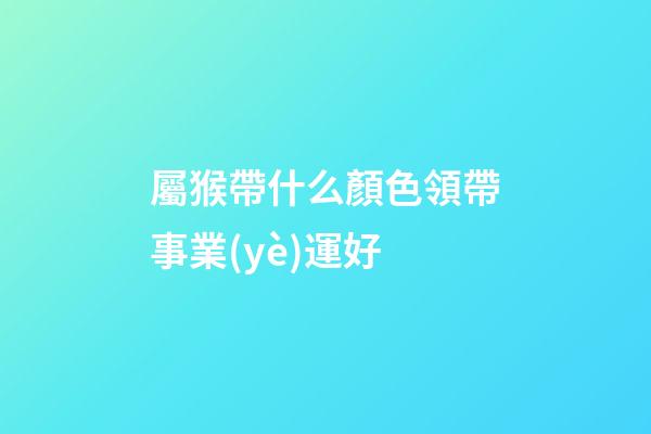 屬猴帶什么顏色領帶事業(yè)運好