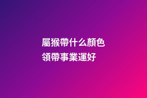 屬猴帶什么顏色領帶事業運好