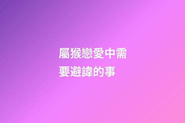 屬猴戀愛中需要避諱的事