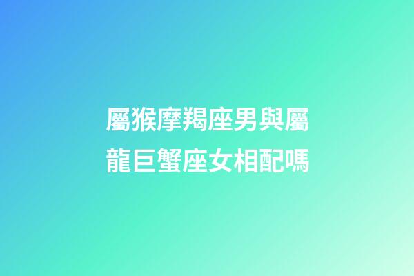 屬猴摩羯座男與屬龍巨蟹座女相配嗎-第1張-星座運勢-玄機派