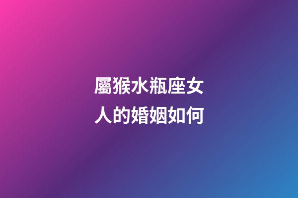 屬猴水瓶座女人的婚姻如何-第1張-星座運勢-玄機派