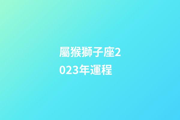 屬猴獅子座2023年運程-第1張-星座運勢-玄機派