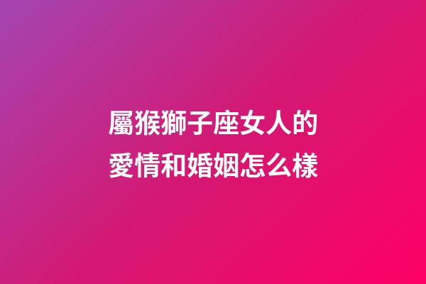 屬猴獅子座女人的愛情和婚姻怎么樣-第1張-星座運勢-玄機派
