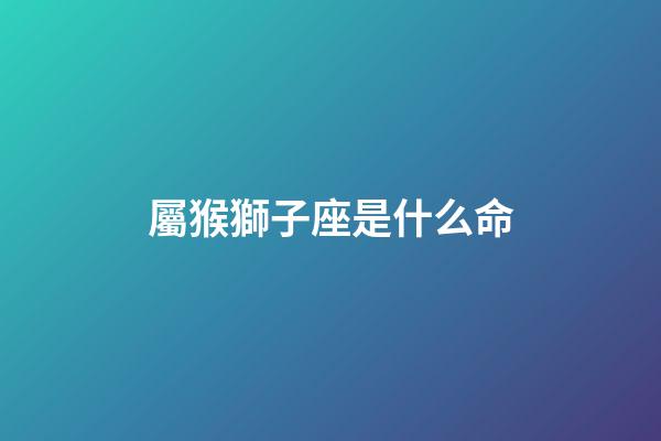 屬猴獅子座是什么命-第1張-星座運勢-玄機派