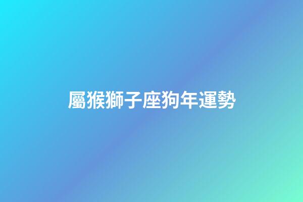 屬猴獅子座狗年運勢-第1張-星座運勢-玄機派