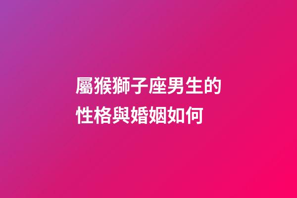 屬猴獅子座男生的性格與婚姻如何-第1張-星座運(yùn)勢(shì)-玄機(jī)派