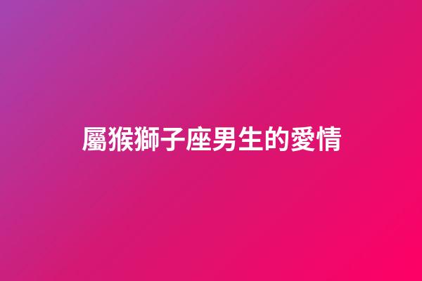 屬猴獅子座男生的愛情-第1張-星座運勢-玄機派