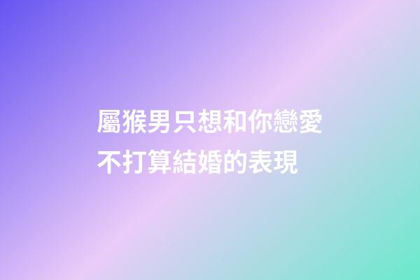 屬猴男只想和你戀愛不打算結婚的表現