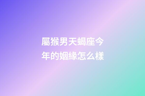 屬猴男天蝎座今年的姻緣怎么樣-第1張-星座運勢-玄機派