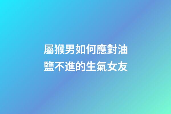 屬猴男如何應對油鹽不進的生氣女友