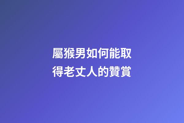 屬猴男如何能取得老丈人的贊賞