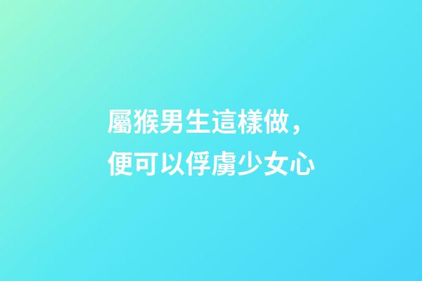 屬猴男生這樣做，便可以俘虜少女心